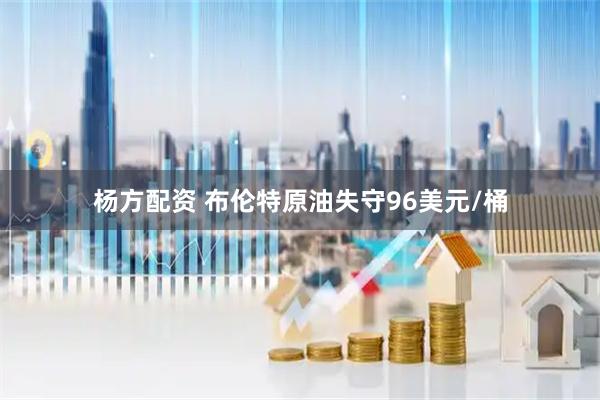 杨方配资 布伦特原油失守96美元/桶
