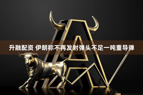 升融配资 伊朗称不再发射弹头不足一吨重导弹