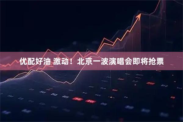 优配好油 激动！北京一波演唱会即将抢票