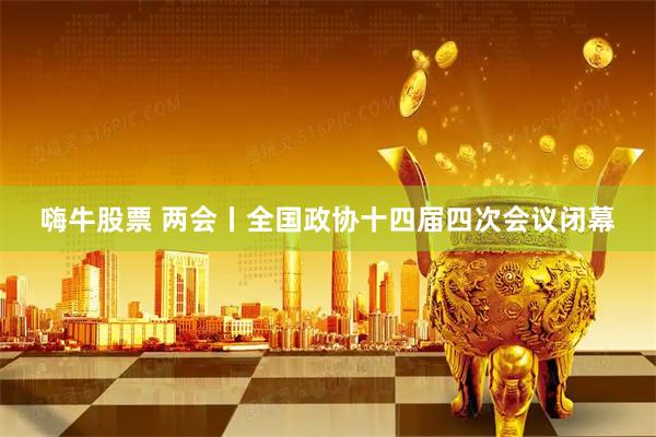 嗨牛股票 两会丨全国政协十四届四次会议闭幕