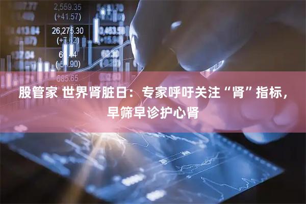 股管家 世界肾脏日：专家呼吁关注“肾”指标，早筛早诊护心肾