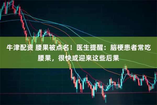 牛津配资 腰果被点名！医生提醒：脑梗患者常吃腰果，很快或迎来这些后果