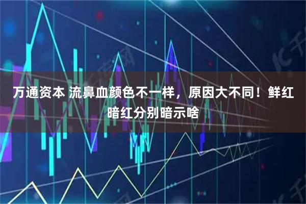 万通资本 流鼻血颜色不一样，原因大不同！鲜红暗红分别暗示啥