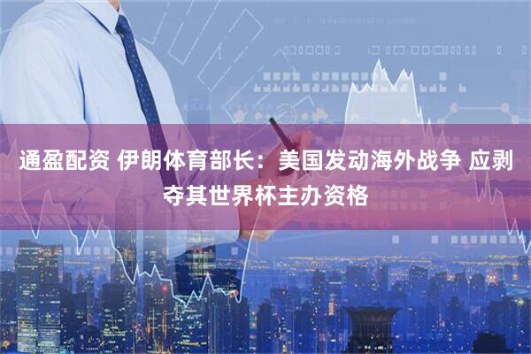 通盈配资 伊朗体育部长：美国发动海外战争 应剥夺其世界杯主办资格