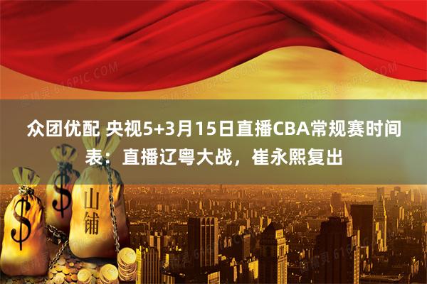 众团优配 央视5+3月15日直播CBA常规赛时间表:直播辽粤大战,崔永熙复出