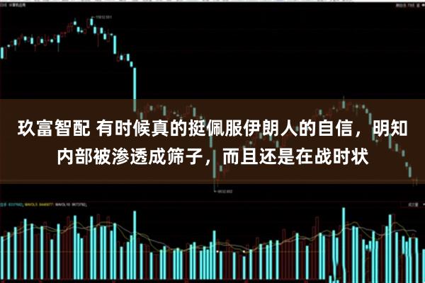 玖富智配 有时候真的挺佩服伊朗人的自信，明知内部被渗透成筛子，而且还是在战时状