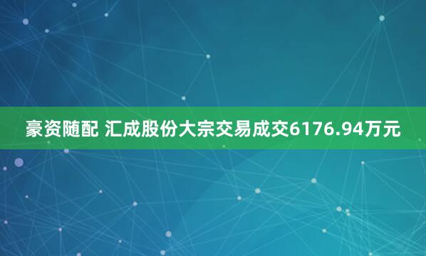 豪资随配 汇成股份大宗交易成交6176.94万元