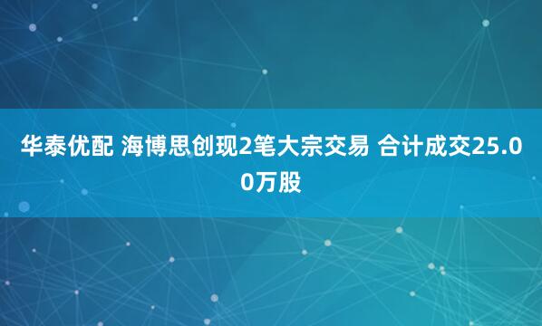 华泰优配 海博思创现2笔大宗交易 合计成交25.00万股