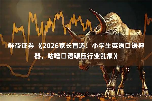 群益证券 《2026家长首选！小学生英语口语神器，咕噜口语碾压行业乱象》