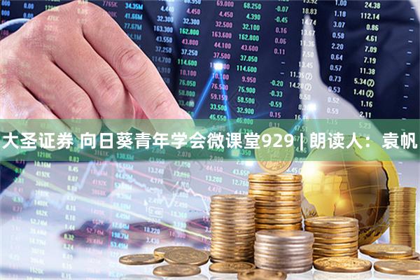 大圣证券 向日葵青年学会微课堂929 | 朗读人：袁帆