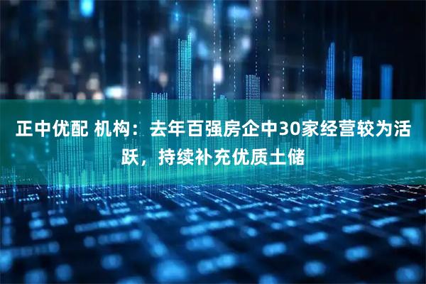 正中优配 机构：去年百强房企中30家经营较为活跃，持续补充优质土储