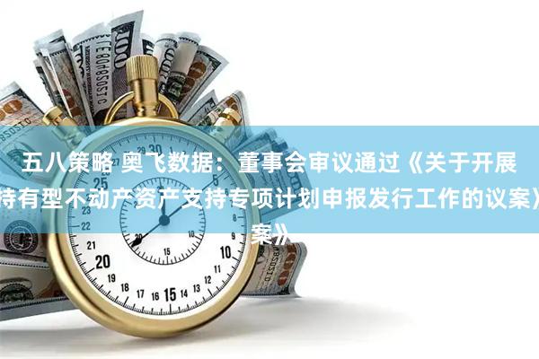 五八策略 奥飞数据：董事会审议通过《关于开展持有型不动产资产支持专项计划申报发行工作的议案》
