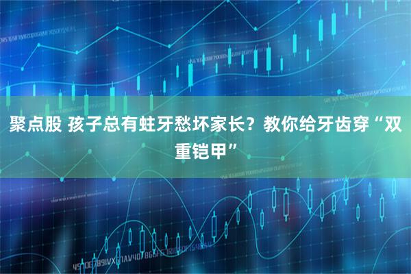 聚点股 孩子总有蛀牙愁坏家长？教你给牙齿穿“双重铠甲”