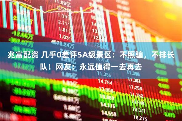 兆富配资 几乎0差评5A级景区：不照骗，不排长队！网友：永远值得一去再去