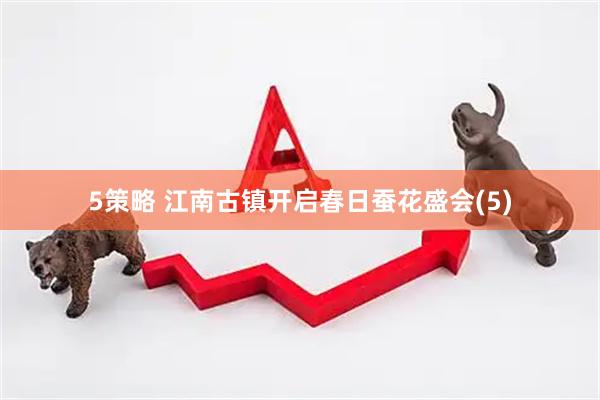 5策略 江南古镇开启春日蚕花盛会(5)