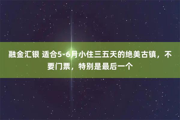融金汇银 适合5-6月小住三五天的绝美古镇，不要门票，特别是最后一个