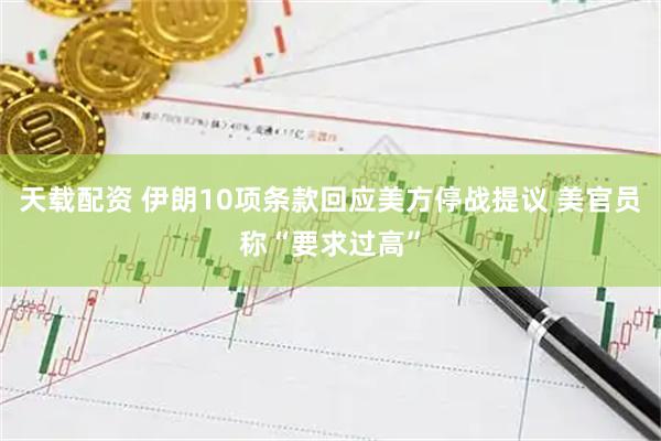天载配资 伊朗10项条款回应美方停战提议 美官员称“要求过高”