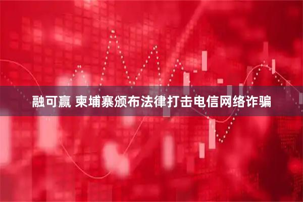 融可赢 柬埔寨颁布法律打击电信网络诈骗