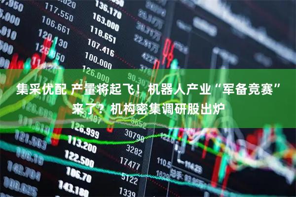 集采优配 产量将起飞！机器人产业“军备竞赛”来了？机构密集调研股出炉