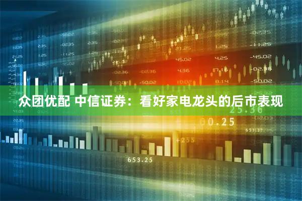 众团优配 中信证券：看好家电龙头的后市表现
