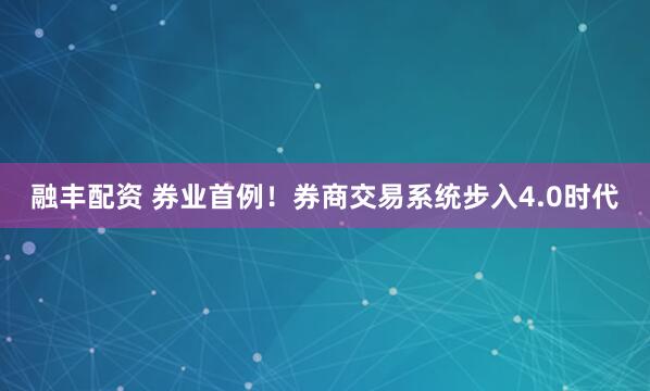 融丰配资 券业首例！券商交易系统步入4.0时代