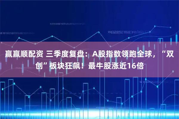 赢赢顺配资 三季度复盘：A股指数领跑全球，“双创”板块狂飙！最牛股涨近16倍