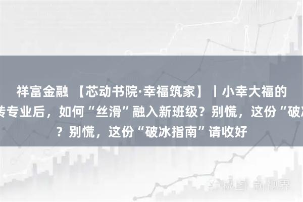 祥富金融 【芯动书院·幸福筑家】丨小幸大福的生活哲学③丨转专业后，如何“丝滑”融入新班级？别慌，这份“破冰指南”请收好