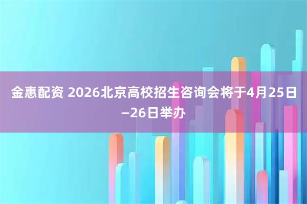 金惠配资 2026北京高校招生咨询会将于4月25日—26日举办
