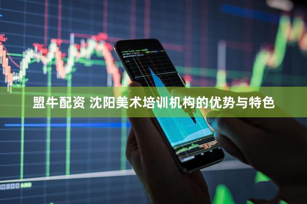 盟牛配资 沈阳美术培训机构的优势与特色