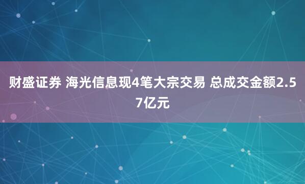 财盛证券 海光信息现4笔大宗交易 总成交金额2.57亿元