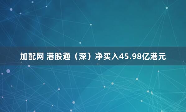 加配网 港股通（深）净买入45.98亿港元