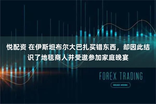 悦配资 在伊斯坦布尔大巴扎买错东西，却因此结识了地毯商人并受邀参加家庭晚宴