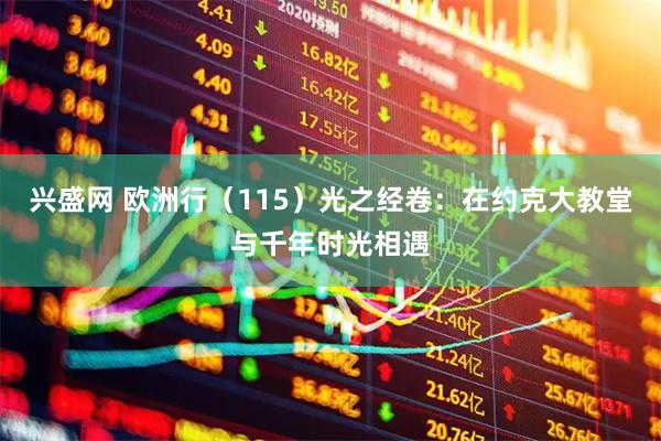 兴盛网 欧洲行（115）光之经卷：在约克大教堂与千年时光相遇