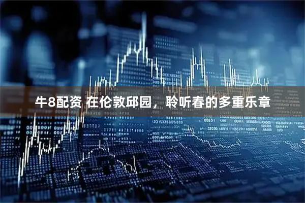 牛8配资 在伦敦邱园,聆听春的多重乐章