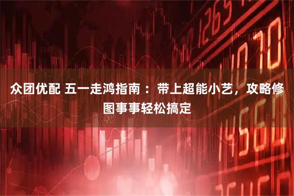众团优配 五一走鸿指南 ：带上超能小艺，攻略修图事事轻松搞定