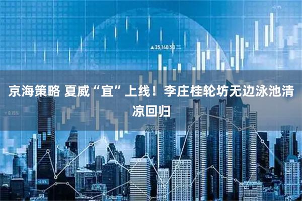 京海策略 夏威“宜”上线！李庄桂轮坊无边泳池清凉回归