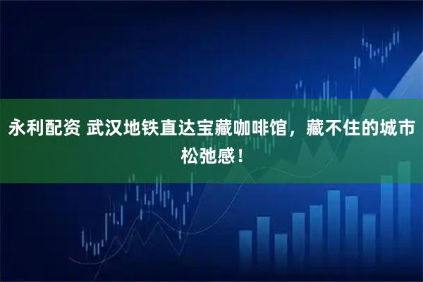 永利配资 武汉地铁直达宝藏咖啡馆,藏不住的城市松弛感!