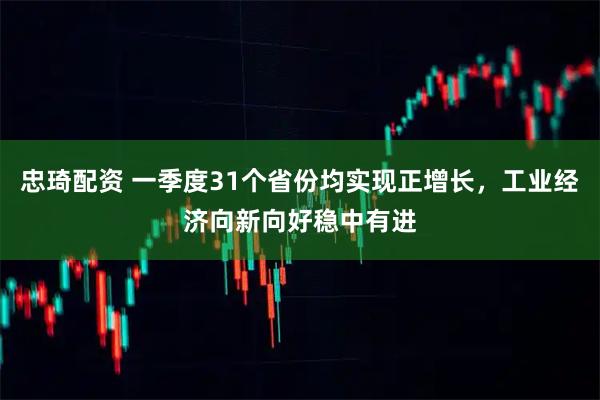 忠琦配资 一季度31个省份均实现正增长，工业经济向新向好稳中有进