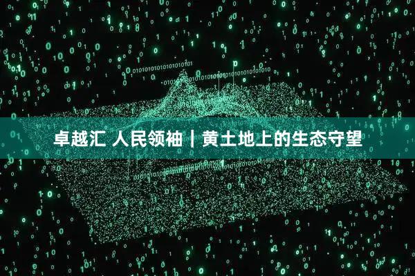 卓越汇 人民领袖｜黄土地上的生态守望