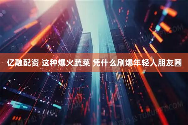 亿融配资 这种爆火蔬菜 凭什么刷爆年轻人朋友圈