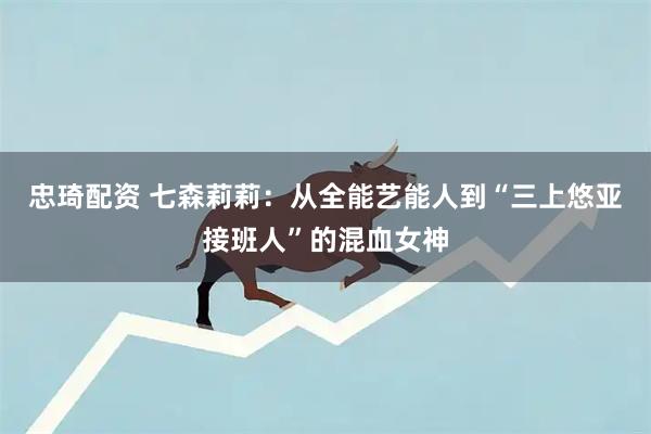 忠琦配资 七森莉莉：从全能艺能人到“三上悠亚接班人”的混血女神