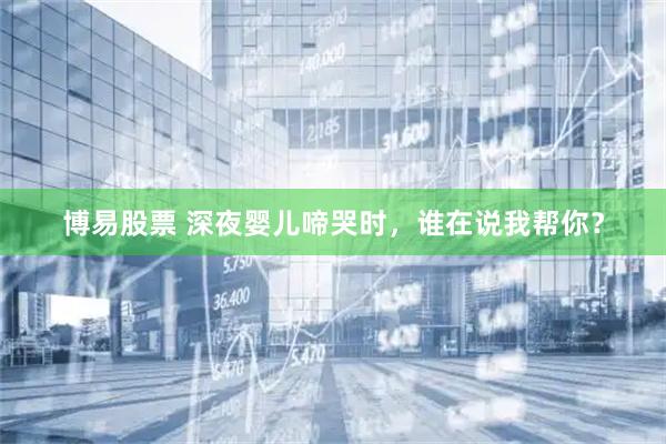 博易股票 深夜婴儿啼哭时，谁在说我帮你？