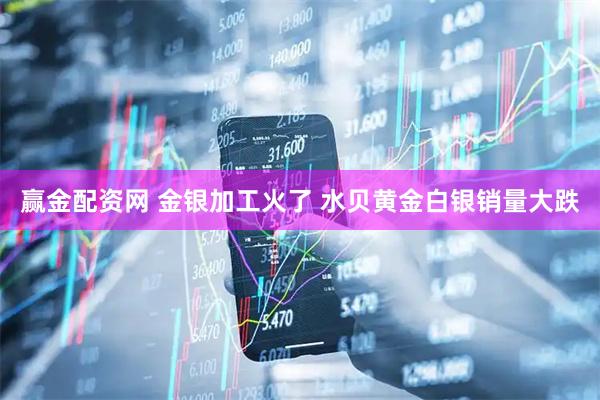 赢金配资网 金银加工火了 水贝黄金白银销量大跌