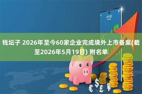 钱坛子 2026年至今60家企业完成境外上市备案(截至2026年5月19日) 附名单