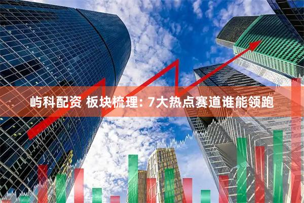 屿科配资 板块梳理: 7大热点赛道谁能领跑