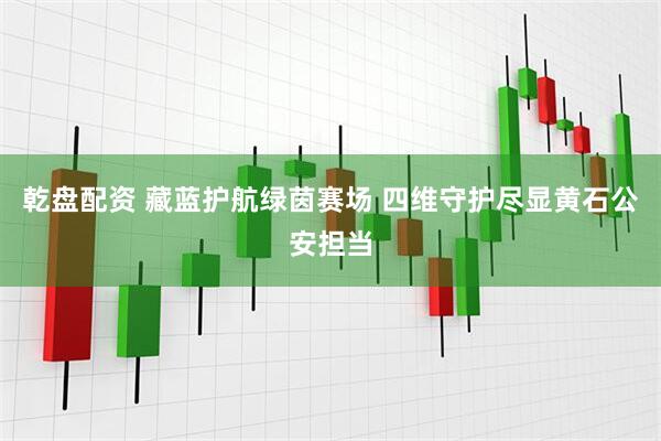 乾盘配资 藏蓝护航绿茵赛场 四维守护尽显黄石公安担当