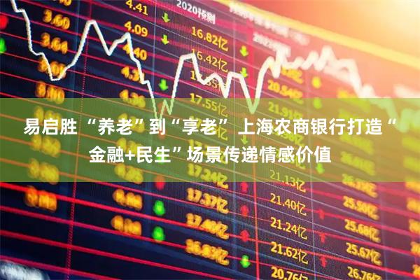 易启胜 “养老”到“享老” 上海农商银行打造“金融+民生”场景传递情感价值