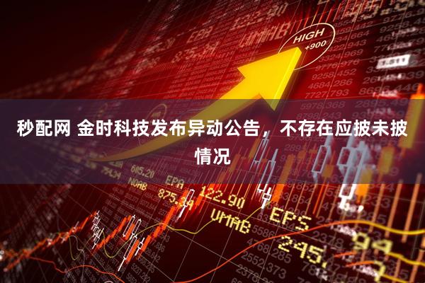 秒配网 金时科技发布异动公告,不存在应披未披情况