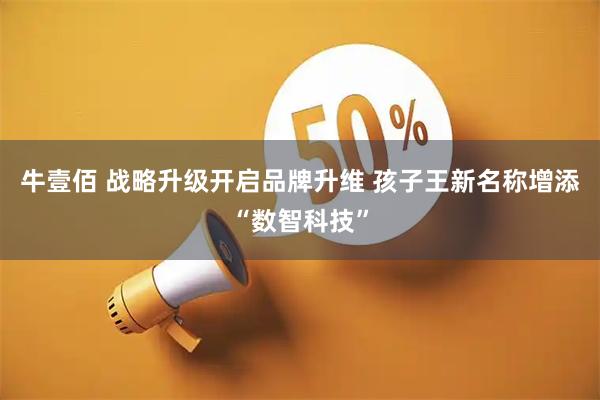 牛壹佰 战略升级开启品牌升维 孩子王新名称增添“数智科技”