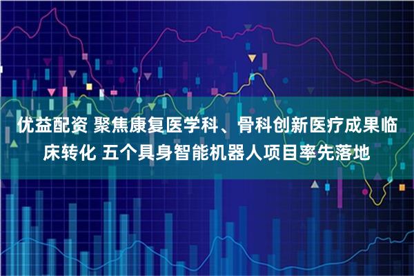 优益配资 聚焦康复医学科、骨科创新医疗成果临床转化 五个具身智能机器人项目率先落地